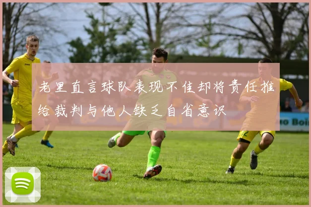 老里直言球队表现不佳却将责任推给裁判与他人缺乏自省意识