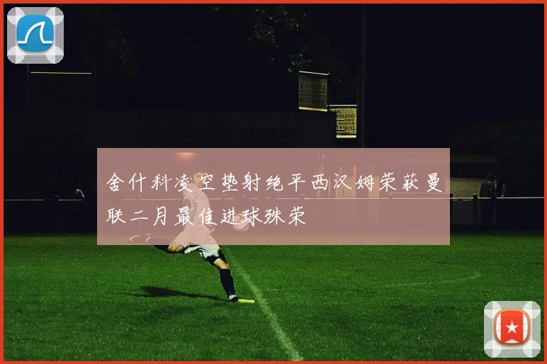 舍什科凌空垫射绝平西汉姆荣获曼联二月最佳进球殊荣