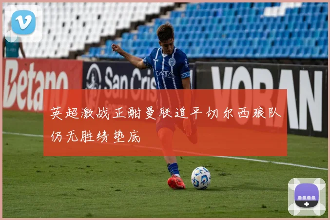 英超激战正酣曼联追平切尔西狼队仍无胜绩垫底