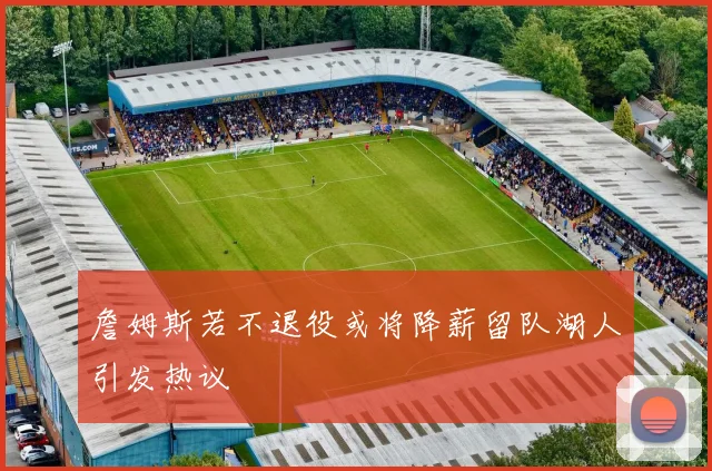 詹姆斯若不退役或将降薪留队湖人引发热议