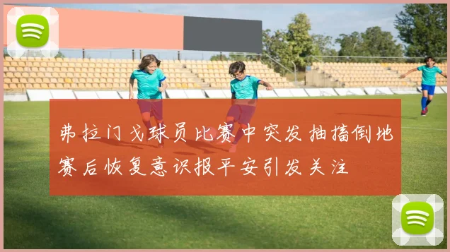 弗拉门戈球员比赛中突发抽搐倒地赛后恢复意识报平安引发关注