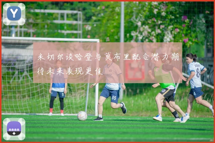 米切尔谈哈登与莫布里配合潜力期待未来表现更佳