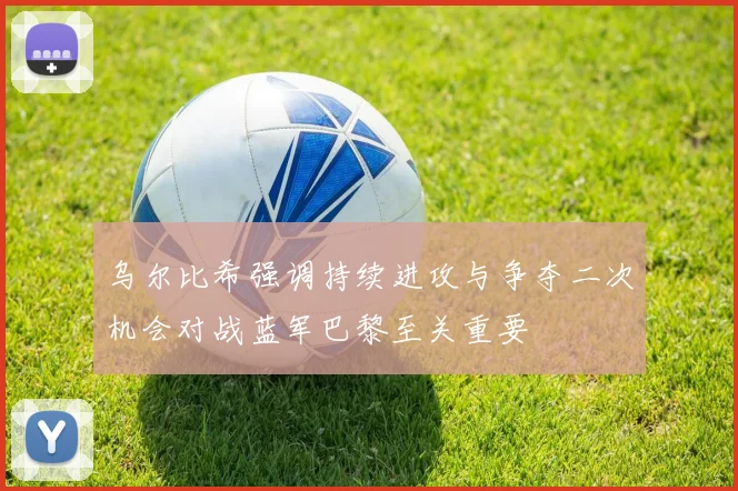 乌尔比希强调持续进攻与争夺二次机会对战蓝军巴黎至关重要