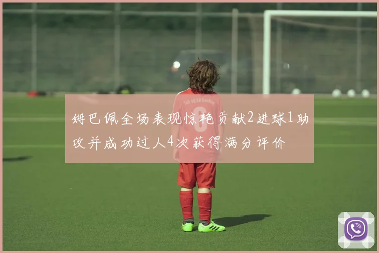 姆巴佩全场表现惊艳贡献2进球1助攻并成功过人4次获得满分评价