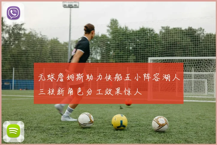 无球詹姆斯助力快船五小阵容湖人三核新角色分工效果惊人
