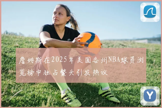 詹姆斯在2025年美国各州NBA球员浏览榜中独占鳌头引发热议