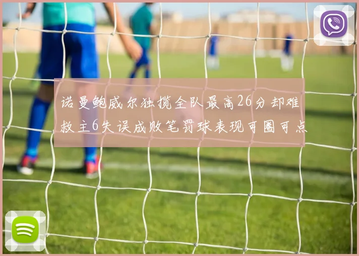 诺曼鲍威尔独揽全队最高26分却难救主6失误成败笔罚球表现可圈可点