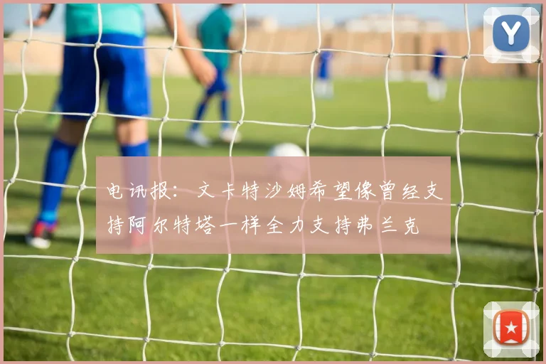电讯报：文卡特沙姆希望像曾经支持阿尔特塔一样全力支持弗兰克