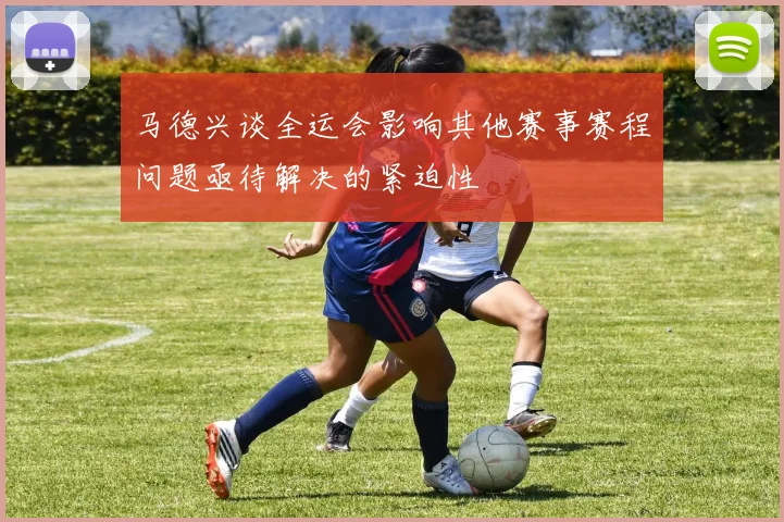 马德兴谈全运会影响其他赛事赛程问题亟待解决的紧迫性