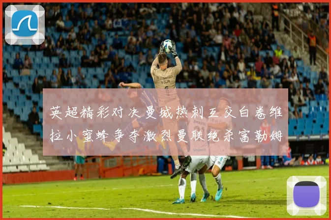 英超精彩对决曼城热刺互交白卷维拉小蜜蜂争夺激烈曼联绝杀富勒姆逆转胜利