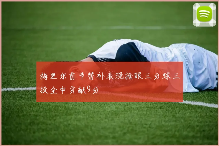 梅里尔首节替补表现抢眼三分球三投全中贡献9分
