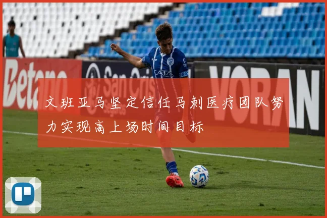 文班亚马坚定信任马刺医疗团队努力实现高上场时间目标