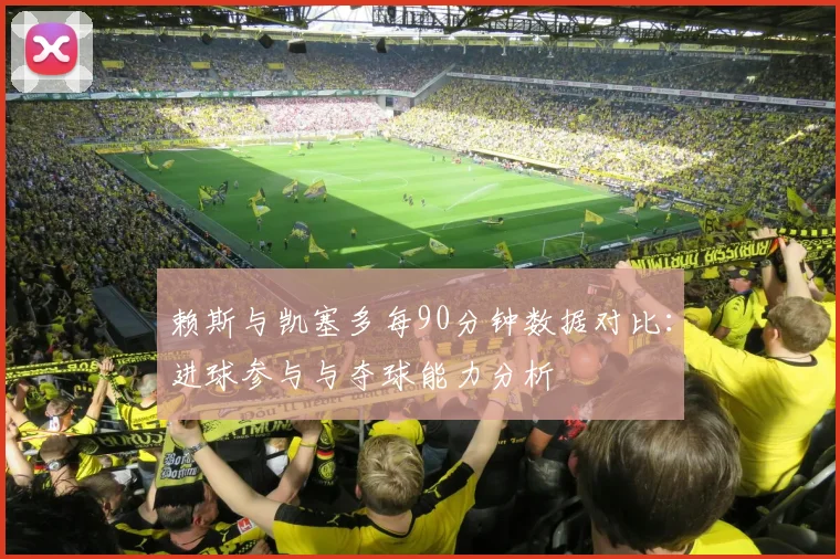 赖斯与凯塞多每90分钟数据对比：进球参与与夺球能力分析