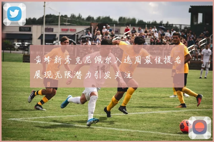 黄蜂新秀克尼佩尔入选周最佳提名展现无限潜力引发关注