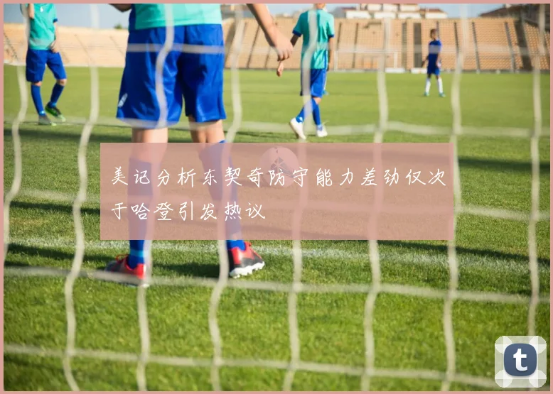 美记分析东契奇防守能力差劲仅次于哈登引发热议