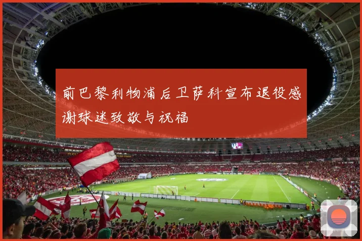 前巴黎利物浦后卫萨科宣布退役感谢球迷致敬与祝福