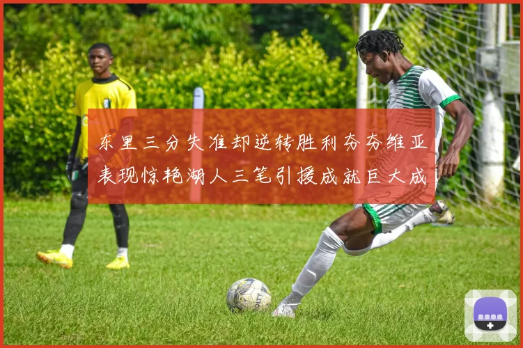 东里三分失准却逆转胜利夯夯维亚表现惊艳湖人三笔引援成就巨大成功