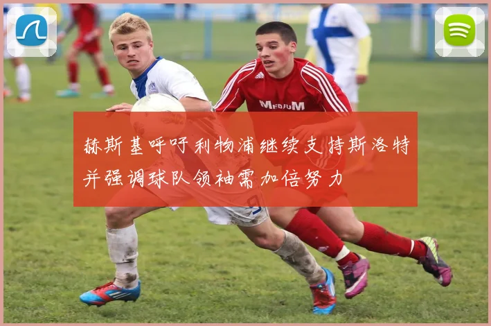 赫斯基呼吁利物浦继续支持斯洛特并强调球队领袖需加倍努力