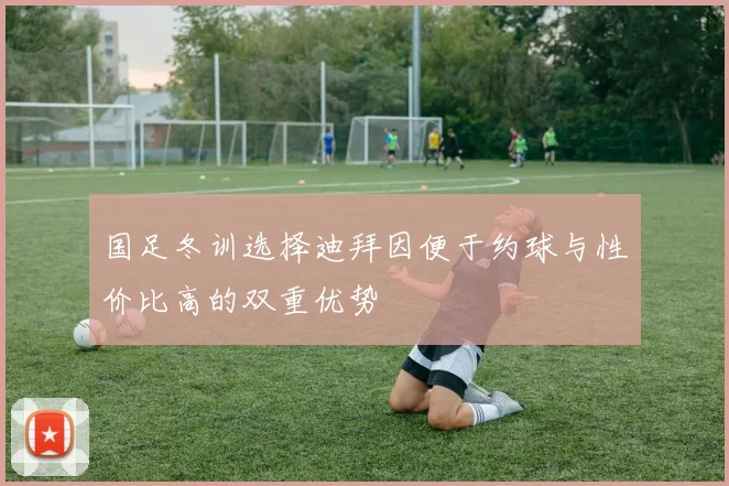 国足冬训选择迪拜因便于约球与性价比高的双重优势