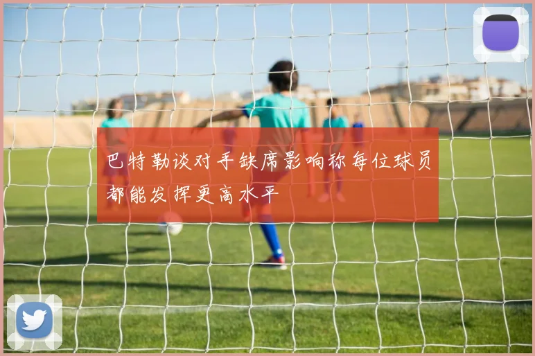 巴特勒谈对手缺席影响称每位球员都能发挥更高水平