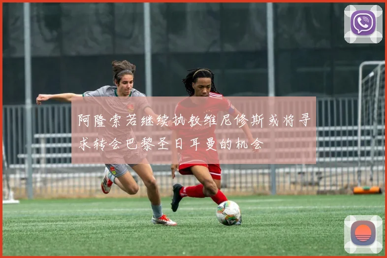 阿隆索若继续执教维尼修斯或将寻求转会巴黎圣日耳曼的机会