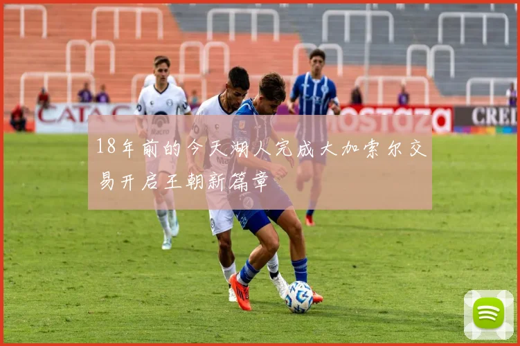 18年前的今天湖人完成大加索尔交易开启王朝新篇章