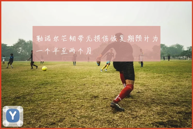 勒诺尔芒韧带无损伤恢复期预计为一个半至两个月