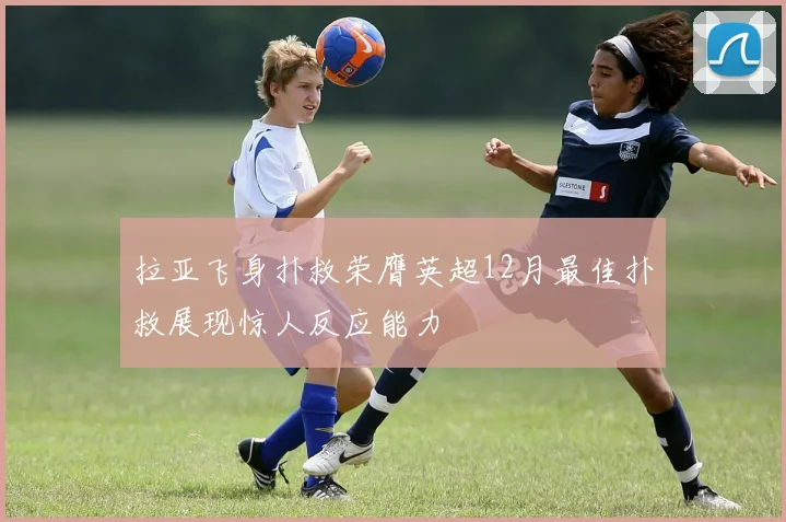 拉亚飞身扑救荣膺英超12月最佳扑救展现惊人反应能力