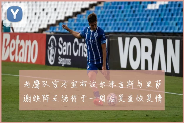 老鹰队官方宣布波尔津吉斯与里萨谢缺阵五场将于一周后复查恢复情况