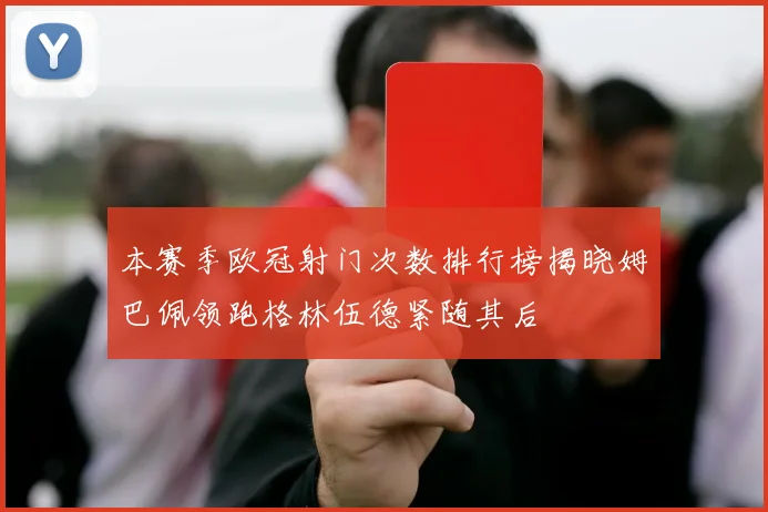 本赛季欧冠射门次数排行榜揭晓姆巴佩领跑格林伍德紧随其后