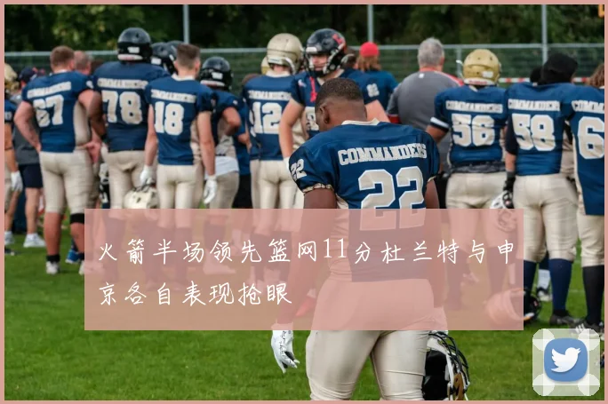 火箭半场领先篮网11分杜兰特与申京各自表现抢眼