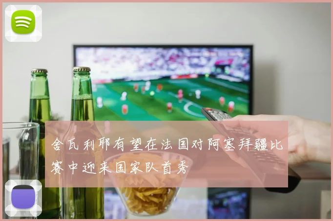 舍瓦利耶有望在法国对阿塞拜疆比赛中迎来国家队首秀