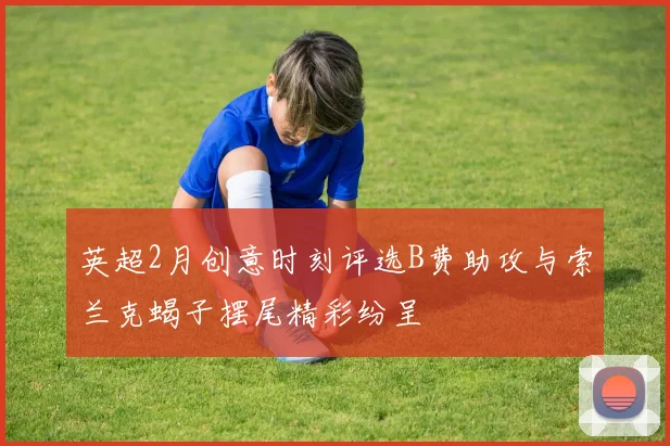 英超2月创意时刻评选B费助攻与索兰克蝎子摆尾精彩纷呈