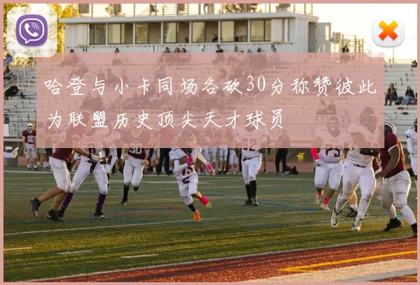 哈登与小卡同场各砍30分称赞彼此为联盟历史顶尖天才球员