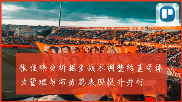 张佳玮分析掘金战术调整约基奇体力管理与布劳恩表现提升并行