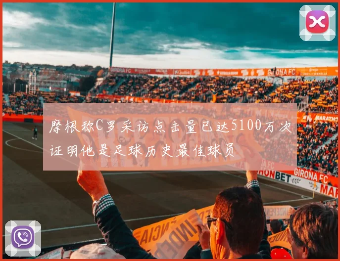 摩根称C罗采访点击量已达5100万次证明他是足球历史最佳球员