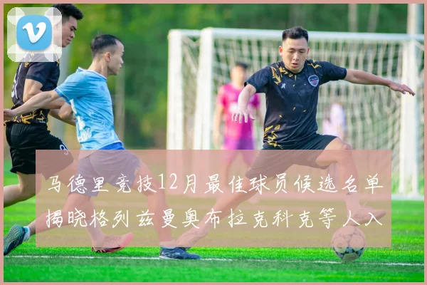 马德里竞技12月最佳球员候选名单揭晓格列兹曼奥布拉克科克等人入围