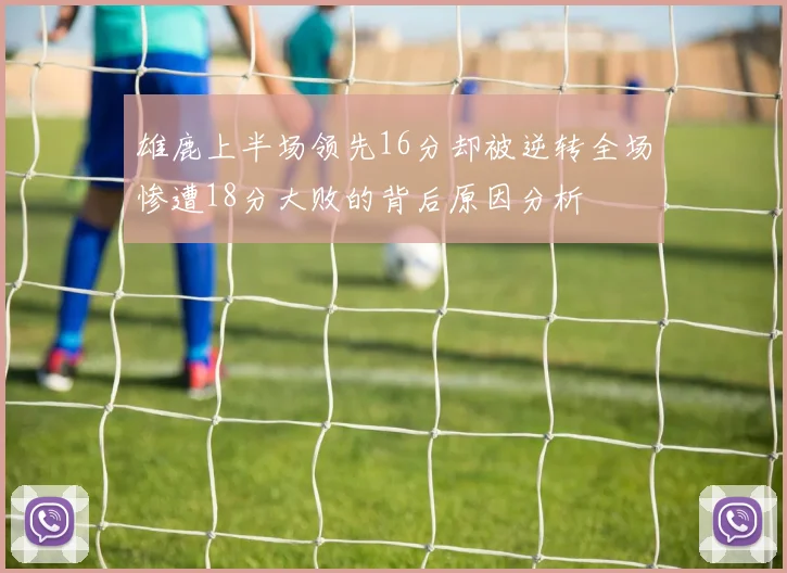 雄鹿上半场领先16分却被逆转全场惨遭18分大败的背后原因分析