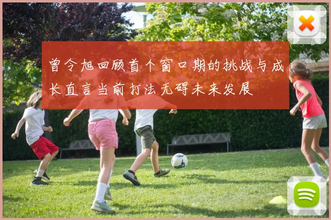 曾令旭回顾首个窗口期的挑战与成长直言当前打法无碍未来发展