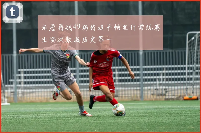 老詹再战49场将追平帕里什常规赛出场次数成历史第一