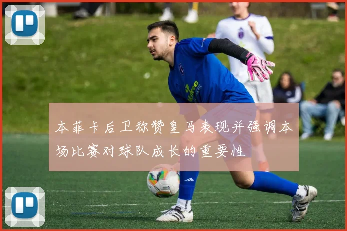 本菲卡后卫称赞皇马表现并强调本场比赛对球队成长的重要性