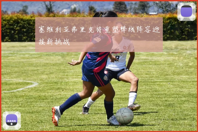 塞维利亚弗里克将重塑锋线阵容迎接新挑战