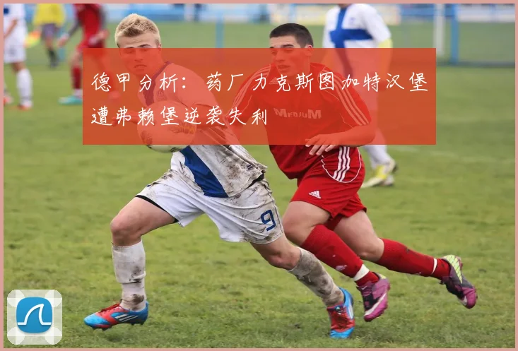 德甲分析：药厂力克斯图加特汉堡遭弗赖堡逆袭失利