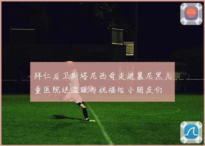 拜仁后卫斯塔尼西奇走进慕尼黑儿童医院送温暖与祝福给小朋友们