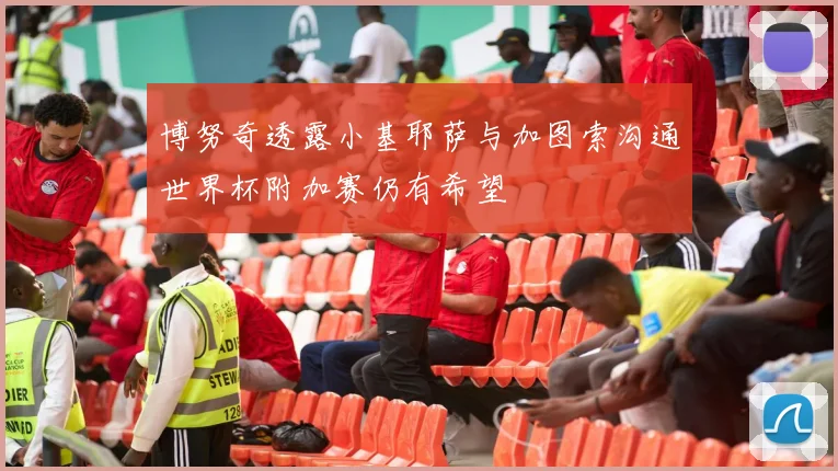 博努奇透露小基耶萨与加图索沟通世界杯附加赛仍有希望