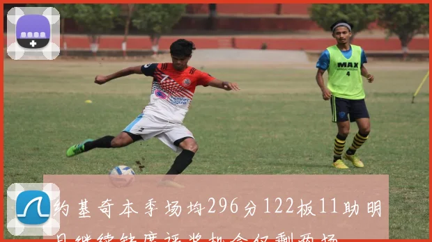 约基奇本季场均296分122板11助明日继续缺席评奖机会仅剩两场