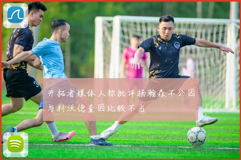 开拓者媒体人称批评杨瀚森不公因与科沃德奎因比较不当