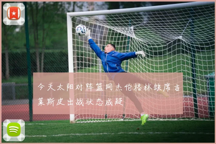 今天太阳对阵篮网杰伦格林缺席吉莱斯皮出战状态成疑