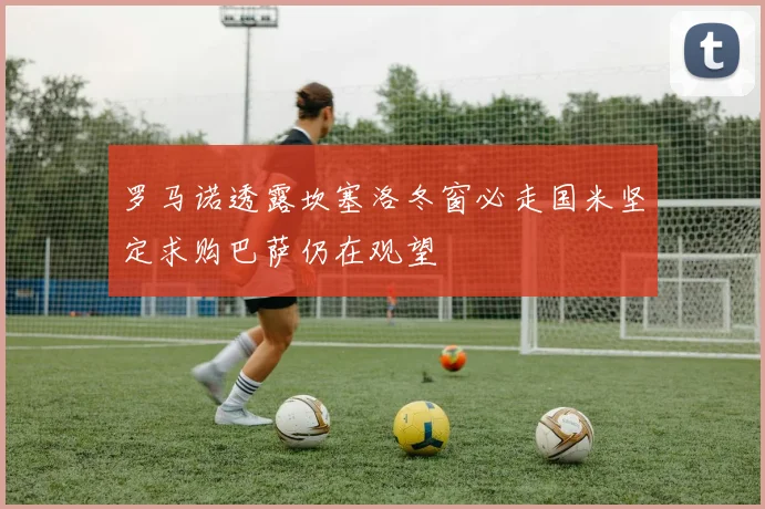 罗马诺透露坎塞洛冬窗必走国米坚定求购巴萨仍在观望