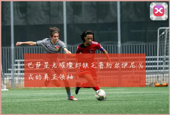巴萨星光璀璨却缺乏普约尔伊尼戈式的真正领袖